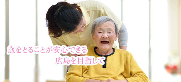 高齢者と介護スタッフ：歳をとることが安心できる広島を目指して